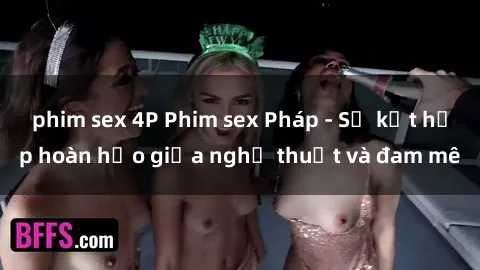 phim sex 4P Phim sex Pháp - Sự kết hợp hoàn hảo giữa nghệ thuật và đam mê