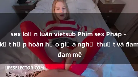 sex loạn luân vietsub Phim sex Pháp - Sự kết hợp hoàn hảo giữa nghệ thuật và đam mê