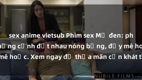 sex anime vietsub Phim sex Mỹ đen: phút mãnh liệt với những cảnh địt nhau nóng bỏng, đầy mê hoặc. Xem ngay để thỏa mãn cơn khát tình dục của bạn!