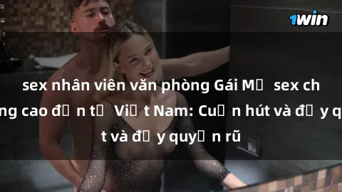 sex nhân viên văn phòng Gái Mỹ sex chất lượng cao đến từ Việt Nam: Cuốn hút và đầy quyến rũ