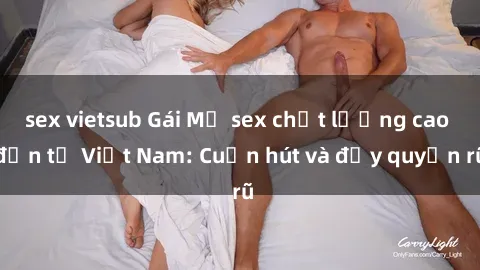 sex vietsub Gái Mỹ sex chất lượng cao đến từ Việt Nam: Cuốn hút và đầy quyến rũ