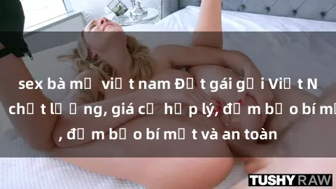 sex bà mẹ việt nam Đặt gái gọi Việt Nam: Dịch vụ chất lượng, giá cả hợp lý, đảm bảo bí mật và an toàn