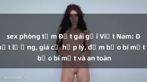 sex phòng tắm Đặt gái gọi Việt Nam: Dịch vụ chất lượng, giá cả hợp lý, đảm bảo bí mật và an toàn