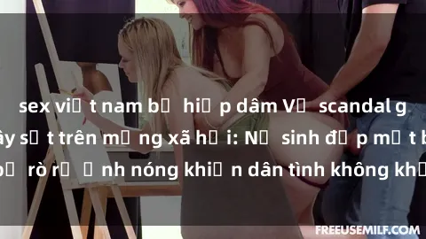 sex việt nam bị hiếp dâm Vụ scandal gái xinh lộ hàng gây sốt trên mạng xã hội: Nữ sinh đẹp mắt bị rò rỉ ảnh nóng khiến dân tình không khỏi bất ngờ và phẫn nộ!