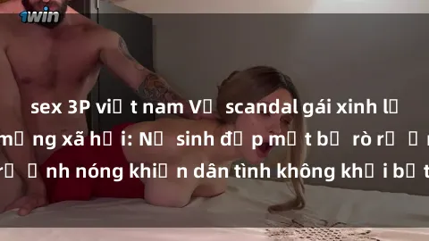 sex 3P việt nam Vụ scandal gái xinh lộ hàng gây sốt trên mạng xã hội: Nữ sinh đẹp mắt bị rò rỉ ảnh nóng khiến dân tình không khỏi bất ngờ và phẫn nộ!