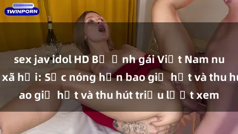 sex jav idol HD Bộ ảnh gái Việt Nam nude gây sốt mạng xã hội: Sắc nóng hơn bao giờ hết và thu hút triệu lượt xem