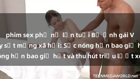 phim sex phụ nữ lớn tuổi Bộ ảnh gái Việt Nam nude gây sốt mạng xã hội: Sắc nóng hơn bao giờ hết và thu hút triệu lượt xem