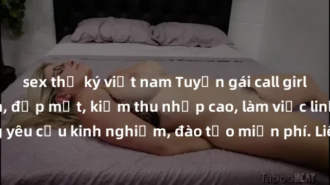 sex thư ký việt nam Tuyển gái call girl Việt Nam gợi cảm, đẹp mắt, kiếm thu nhập cao, làm việc linh hoạt, không yêu cầu kinh nghiệm, đào tạo miễn phí. Liên hệ ngay để biết thêm chi tiết!