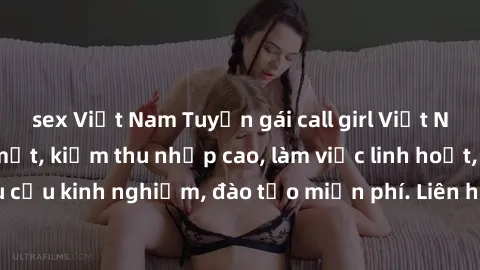 sex Việt Nam Tuyển gái call girl Việt Nam gợi cảm, đẹp mắt, kiếm thu nhập cao, làm việc linh hoạt, không yêu cầu kinh nghiệm, đào tạo miễn phí. Liên hệ ngay để biết thêm chi tiết!