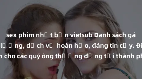 sex phim nhật bản vietsub Danh sách gái call girl vip chất lượng, dịch vụ hoàn hảo, đáng tin cậy. Điều hấp dẫn cho các quý ông thượng đẳng tại thành phố. Hãy nhấc máy và đặt lịch ngay!