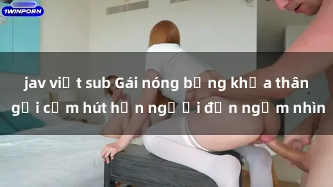 jav việt sub Gái nóng bỏng khỏa thân gợi cảm hút hồn người đến ngắm nhìn