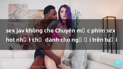 sex jav không che Chuyên mục phim sex hot nhất chỉ dành cho người trên tuổi