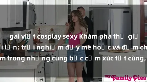 gái việt cosplay sexy Khám phá thế giới mới với sex người lớn: trải nghiệm đầy mê hoặc và đắm chìm trong những cung bậc cảm xúc tột cùng, hứng khởi và cuốn hút.