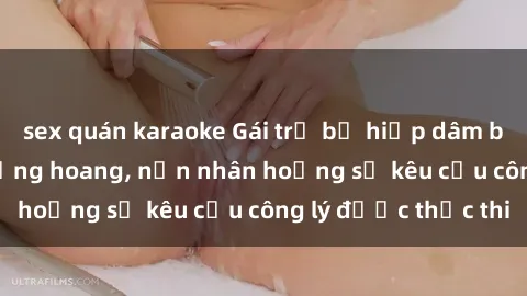 sex quán karaoke Gái trẻ bị hiếp dâm bạo lực trong khu rừng hoang, nạn nhân hoảng sợ kêu cầu công lý được thực thi