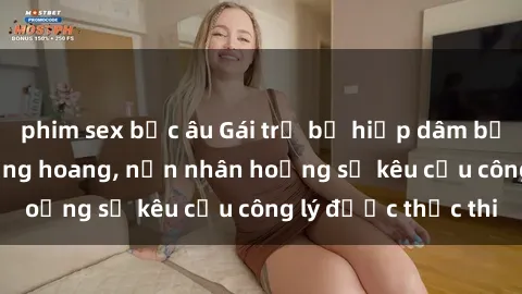 phim sex bắc âu Gái trẻ bị hiếp dâm bạo lực trong khu rừng hoang, nạn nhân hoảng sợ kêu cầu công lý được thực thi