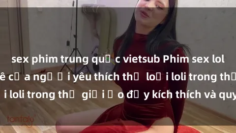 sex phim trung quốc vietsub Phim sex loli: thỏa mãn đam mê của người yêu thích thể loại loli trong thế giới ảo đầy kích thích và quyến rũ.