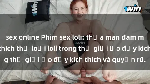 sex online Phim sex loli: thỏa mãn đam mê của người yêu thích thể loại loli trong thế giới ảo đầy kích thích và quyến rũ.