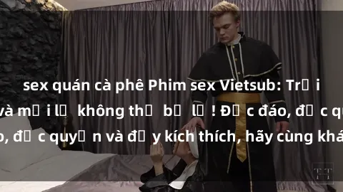 sex quán cà phê Phim sex Vietsub: Trải nghiệm hấp dẫn và mới lạ không thể bỏ lỡ! Độc đáo, độc quyền và đầy kích thích, hãy cùng khám phá ngay!