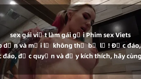 sex gái việt làm gái gọi Phim sex Vietsub: Trải nghiệm hấp dẫn và mới lạ không thể bỏ lỡ! Độc đáo, độc quyền và đầy kích thích, hãy cùng khám phá ngay!