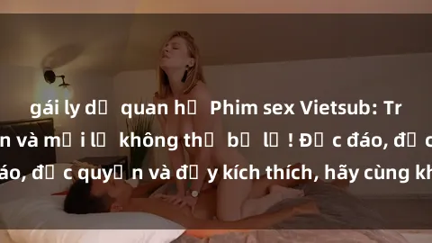 gái ly dị quan hệ Phim sex Vietsub: Trải nghiệm hấp dẫn và mới lạ không thể bỏ lỡ! Độc đáo, độc quyền và đầy kích thích, hãy cùng khám phá ngay!