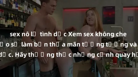 sex nô lệ tình dục Xem sex không che HD miễn phí đảm bảo sẽ làm bạn thỏa mãn tưởng tượng và nhu cầu tình dục. Hãy thưởng thức những cảnh quay hấp dẫn và mãnh liệt ngay bây giờ!