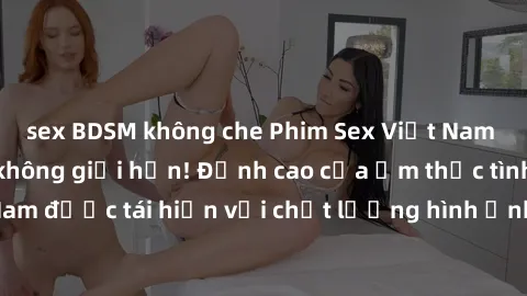 sex BDSM không che Phim Sex Việt Nam HD - Xem ngay và không giới hạn! Đỉnh cao của ẩm thực tình dục Việt Nam được tái hiện với chất lượng hình ảnh sắc nét. Hãy thưởng thức ngay!
