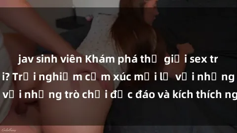 jav sinh viên Khám phá thế giới sex trực tuyến: Hơn tuổi? Trải nghiệm cảm xúc mới lạ với những trò chơi độc đáo và kích thích người lớn