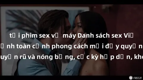 tải phim sex về máy Danh sách sex Việt Nam không che - Ảnh toàn cảnh phong cách mới đầy quyến rũ và nóng bỏng, cực kỳ hấp dẫn, không thể bỏ qua!