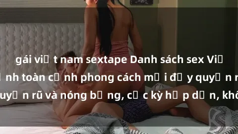 gái việt nam sextape Danh sách sex Việt Nam không che - Ảnh toàn cảnh phong cách mới đầy quyến rũ và nóng bỏng, cực kỳ hấp dẫn, không thể bỏ qua!