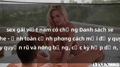 sex gái việt nam có chồng Danh sách sex Việt Nam không che - Ảnh toàn cảnh phong cách mới đầy quyến rũ và nóng bỏng, cực kỳ hấp dẫn, không thể bỏ qua!