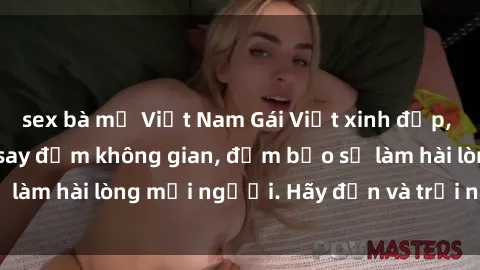 sex bà mẹ Việt Nam Gái Việt xinh đẹp, nồng nàn làm tình say đắm không gian, đảm bảo sẽ làm hài lòng mọi người. Hãy đến và trải nghiệm ngay!