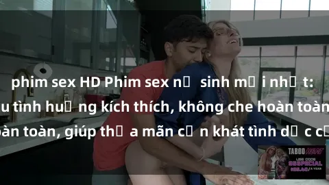 phim sex HD Phim sex nữ sinh mới nhất: Trải nghiệm nhiều tình huống kích thích, không che hoàn toàn, giúp thỏa mãn cơn khát tình dục của các bạn trẻ