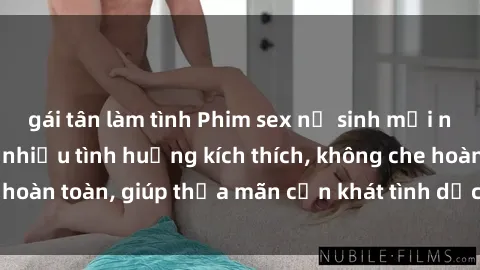 gái tân làm tình Phim sex nữ sinh mới nhất: Trải nghiệm nhiều tình huống kích thích, không che hoàn toàn, giúp thỏa mãn cơn khát tình dục của các bạn trẻ