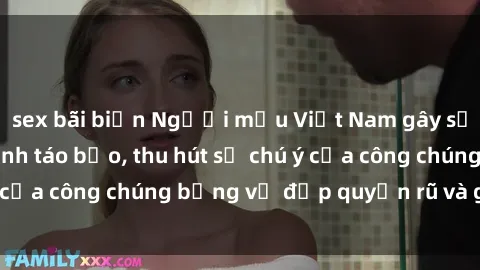 sex bãi biển Người mẫu Việt Nam gây sốt với loạt shoot ảnh táo bạo, thu hút sự chú ý của công chúng bằng vẻ đẹp quyến rũ và gợi cảm.