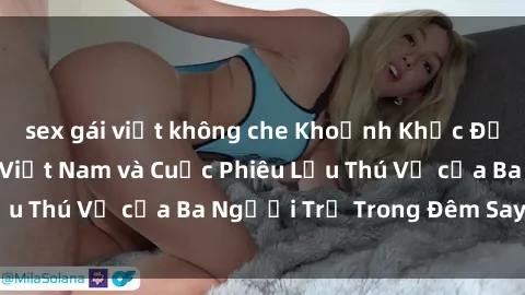 sex gái việt không che Khoảnh Khắc Đầy Kịch Tính: Sex  Việt Nam và Cuộc Phiêu Lưu Thú Vị của Ba Người Trẻ Trong Đêm Say Đắm