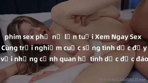 phim sex phụ nữ lớn tuổi Xem Ngay Sex  Vietsub Full HD - Cùng trải nghiệm cuộc sống tình dục đầy kích thích với những cảnh quan hệ tình dục độc đáo và mãnh liệt trong bộ phim này!