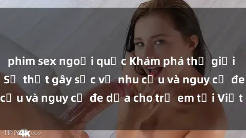 phim sex ngoại quốc Khám phá thế giới sex loli Việt Nam: Sự thật gây sốc về nhu cầu và nguy cơ đe dọa cho trẻ em tại Việt Nam