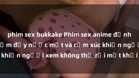 phim sex bukkake Phim sex anime đỉnh cao: Những tác phẩm đầy nước mắt và cảm xúc khiến người xem không thể rời mắt khỏi màn hình