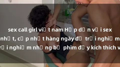 sex call girl việt nam Hấp dẫn với sex hentai vietsub mới nhất, cập nhật hàng ngày để trải nghiệm những bộ phim đầy kích thích và hấp dẫn.